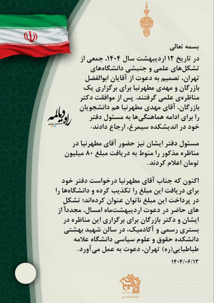 ۸۰ میلیون برای یک مناظره؟! در تاریخ ۱۲ اردیبهشت سال ۱۴۰۴، جمعی از تشکلهای علمی و جنبشی دانشگاههای تهران، تصمیم به دعوت از آقایان ابوالفضل بازرگان و مهدی مطهرنیا (اصلاح طلب) برای برگزاری یک مناظرهی علمی گرفتند.