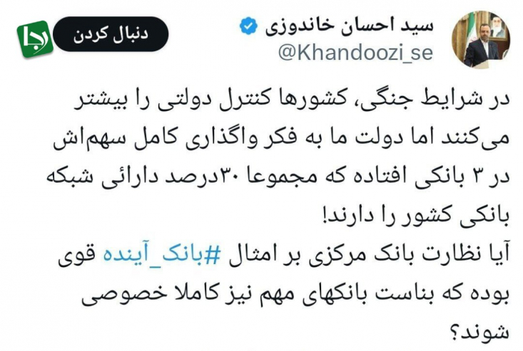 سید احسان خاندوزی، وزیر سابق اقتصاد در ایکس نوشت: در شرایط جنگی، کشورها کنترل دولتی را بیشتر می‌کنند اما دولت ما به فکر واگذاری کامل سهم‌اش در ۳ بانکی افتاده‌ که مجموعا ۳۰درصد دارائی‌ شبکه بانکی کشور را دارند!