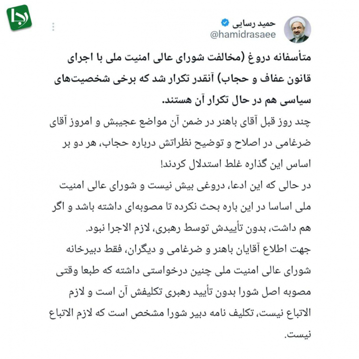 رسایی: مخالفت شورای عالی امنیت ملی با اجرای قانون عفاف و حجاب دروغ است/ فقط دبیرخانه شورای عالی امنیت ملی چنین درخواستی داشته که لازم الاتباع نیست! جهت اطلاع آقایان باهنر و ضرغامی و دیگران، فقط دبیرخانه شورای عالی امنیت ملی چنین درخواستی داشته که طبعا وقتی مصوبه اصل شورا بدون تأیید رهبری تکلیفش آن است و لازم الاتباع نیست، تکلیف نامه دبیر شورا مشخص است که لازم الاتباع نیست.