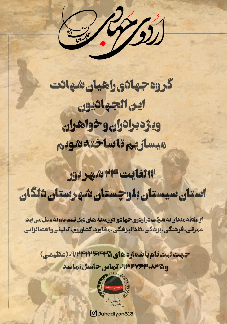 گروه جهادی راهیان شهادت از علاقه مندان به شرکت در اردوی جهادی تابستان 99 در زمینه های  :عمرانی ، فرهنگی ،  اموزشی ، پزشکی ، دندانپزشکی، مهندسی صنایع غذایی ، کار افرین ، مهندسی کشاورزی و دامپزشکی ثبت نام به عمل می آورد.
